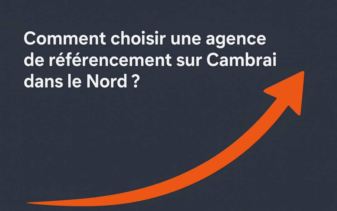 Comment choisir une agence de référencement sur Cambrai dans le nord ?